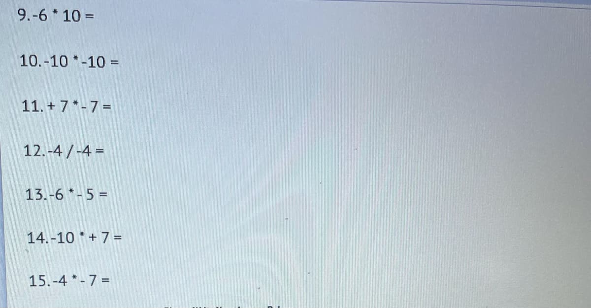 9.-6 * 10 =
10.-10 *-10 =
11. + 7*-7=
12.-4/-4 =
13.-6 *- 5 =
%3D
14.-10 * + 7 =
15.-4 *- 7 =
