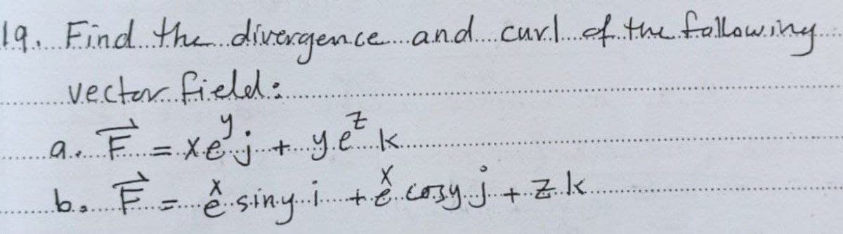 19 Find the diveargen ce. and.cur.4.the following
vecter. field:
.Q..
Xe .+.y.e. k.
!!
b. Fae siny.i.+.cosy.j.+z.k.
S....
