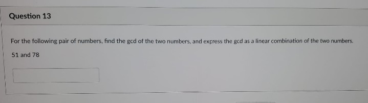 Question 13
For the following pair of numbers, find the gcd of the two numbers, and express the gcd as a linear combination of the two numbers.
51 and 78