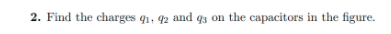 2. Find the charges q1, 42 and q3 on the capacitors in the figure.
