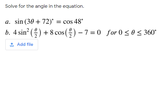 Solve for the angle in the equation.
a. sin (30 + 72)° = cos 48°
b. 4 sin? () + 8 cos () – 7 = 0 for 0 < 0 < 360°
1 Add file
