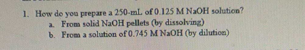 1. How do you prepare a 250-mL of 0.125 M N2OH solution?
a From solid NaOH pellets (by dissolving)
b. From a solution of 0.745 M N2OH (by dilution)
