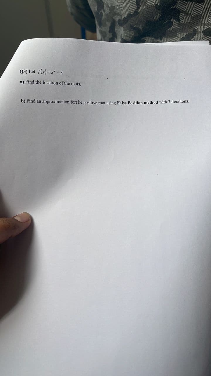 Q3) Let f(x) = x -3
a) Find the location of the roots.
b) Find an approximation fort he positive root using False Position method with 3 iterations.
