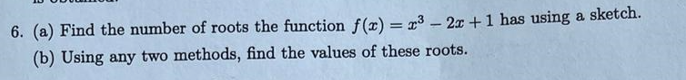 6. (a) Find the number of roots the function f(x) = x³ - 2x +1 has using a sketch.
(b) Using any two methods, find the values of these roots.