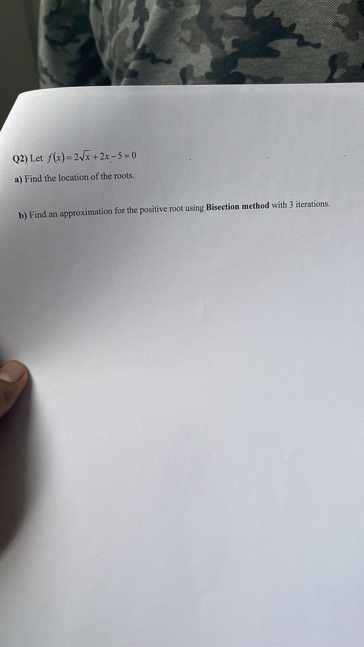 Q2) Let f(x)=2Vx+2x-5 = 0
a) Find the location of the roots.
b) Find an approximation for the positive root using Bisection method with 3 iterations.
