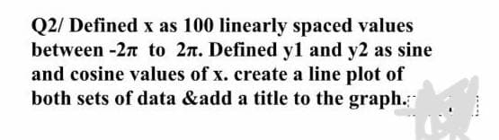 Q2/ Defined x as 100 linearly spaced values
between -2n to 2n. Defined y1 and y2 as sine
and cosine values of x. create a line plot of
both sets of data &add a title to the graph.
