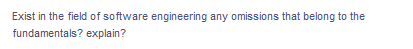 Exist in the field of software engineering any omissions that belong to the
fundamentals? explain?