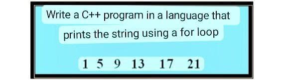 Write a C++ program in a language that
prints the string using a for loop
1 5 9 13 17 21