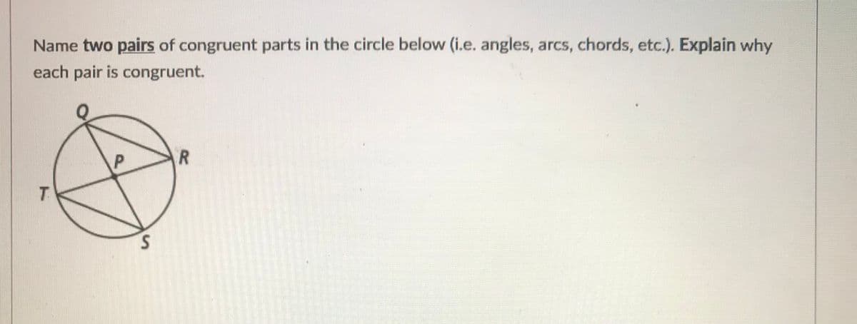 Name two pairs of congruent parts in the circle below (i.e. angles, arcs, chords, etc.). Explain why
each pair is congruent.
P.
S.
