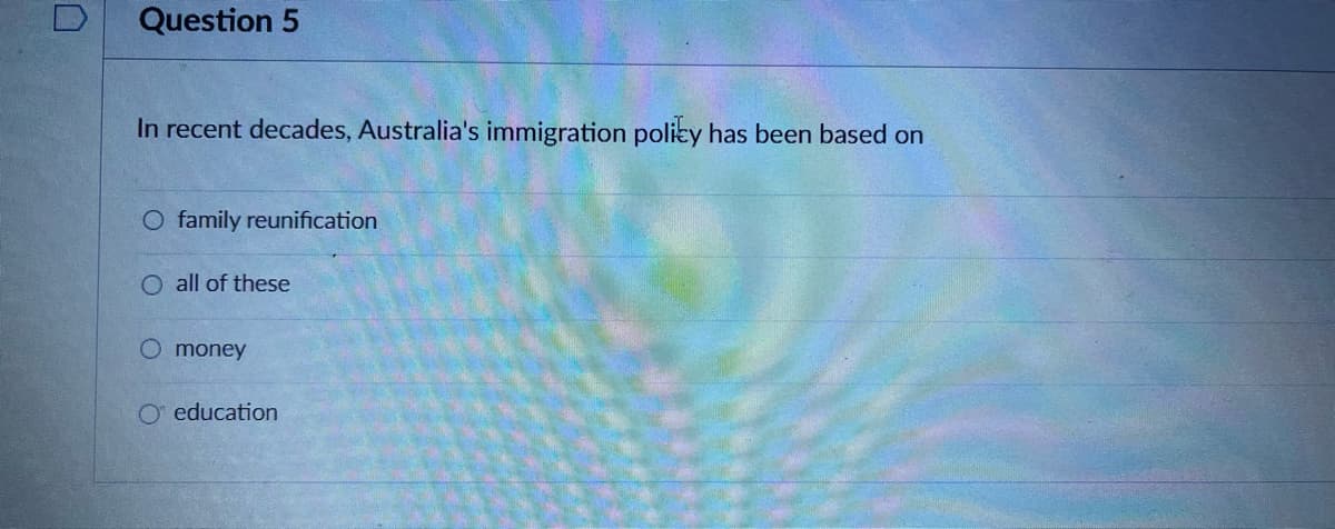 Question 5
In recent decades, Australia's immigration policy has been based on
O family reunification
all of these
O money
O education