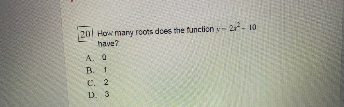 20 How many roots does the function y= 2r– 10
have?
А. О
В.
С. 2
D. 3
