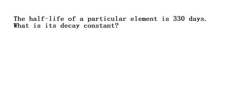 The half-life of a particular element is 330 days.
What is its decay constant?
