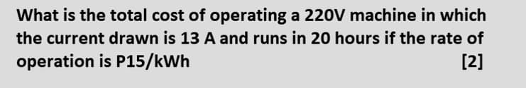 What is the total cost of operating a 220V machine in which
the current drawn is 13 A and runs in 20 hours if the rate of
operation is P15/kWh
[2]
