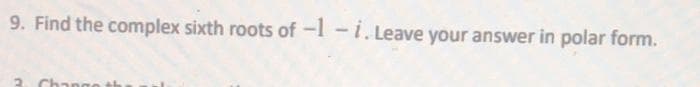 9. Find the complex sixth roots of -l - i. Leave your answer in polar form.
Chang
