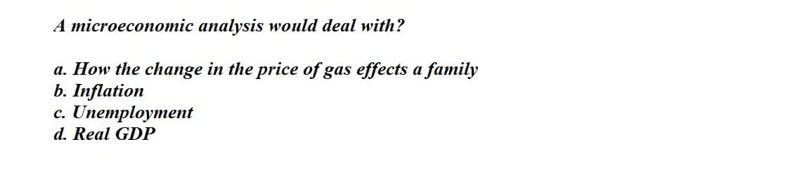 A microeconomic analysis would deal with?
a. How the change in the price of gas effects a family
b. Inflation
с. Unетploymemt
d. Real GDP
