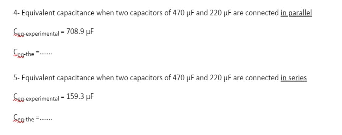 4- Equivalent capacitance when two capacitors of 470 µF and 220 µF are connected in parallel
Ceg-experimental
= 708.9 µF
Seg- the
=..
5- Equivalent capacitance when two capacitors of 470 µF and 220 µF are connected in series
Seg-experimental = 159.3 µF
Seg-the =.
