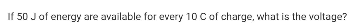 If 50 J of energy are available for every 10 C of charge, what is the voltage?

