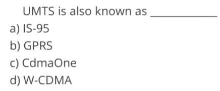 UMTS is also known as
a) IS-95
b) GPRS
c) CdmaOne
d) W-CDMA
