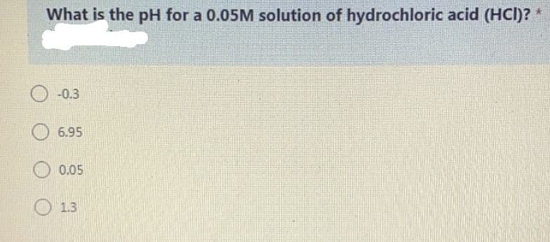 What is the pH for a 0.05M solution of hydrochloric acid (HCI)? *
-0.3
6.95
0.05
O 13
