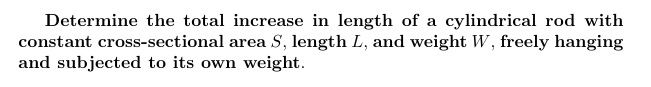 Determine the total increase in length of a cylindrical rod with
constant cross-sectional area S, length L, and weight W, freely hanging
and subjected to its own weight.