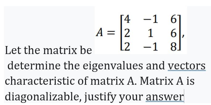 [4
A = 2
L2
-1 61
1
-1
66⁰
81
Let the matrix be
determine the eigenvalues and vectors
characteristic
of matrix A. Matrix A is
diagonalizable, justify your answer