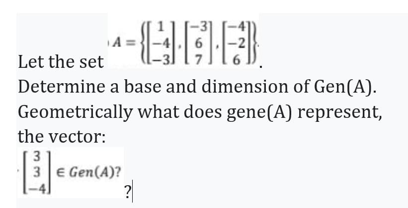 CHMIED
Let the set
Determine a base and dimension of Gen(A).
Geometrically what does gene(A) represent,
the vector:
3
[₁
A =
3 € Gen (A)?
?