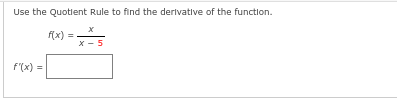 Use the Quotient Rule to find the derivative of the function.
x
f(x)
X-5
f'(x) =