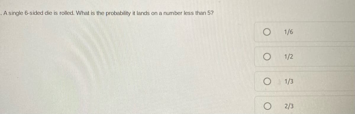 .A single 6-sided die is rolled. What is the probability it lands on a number less than 5?
1/6
1/2
1/3
2/3
