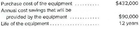 Purchase cost of the equipment
Annual cost savings that wili be
provided by the equipment
Life of the equipment......
$432,000
.....
$90,000
...
12 years
