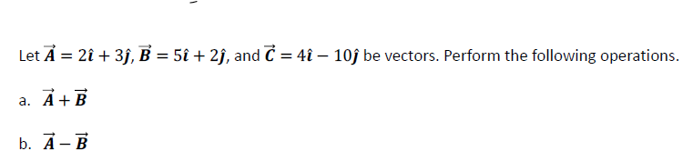 Let A = 2î + 3ĵ, B = 5î + 2ĵ, and C = 4î - 10ĵ be vectors. Perform the following operations.
a. A + B
b. A-B