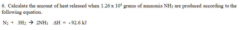 6. Calculate the amount of heat released when 1.26 x 104 grams of ammonia NH3 are produced according to the
following equation.
N₂ + 3H₂ → 2NH3 AH = -92.6 kJ