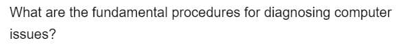 What are the fundamental procedures for diagnosing computer
issues?