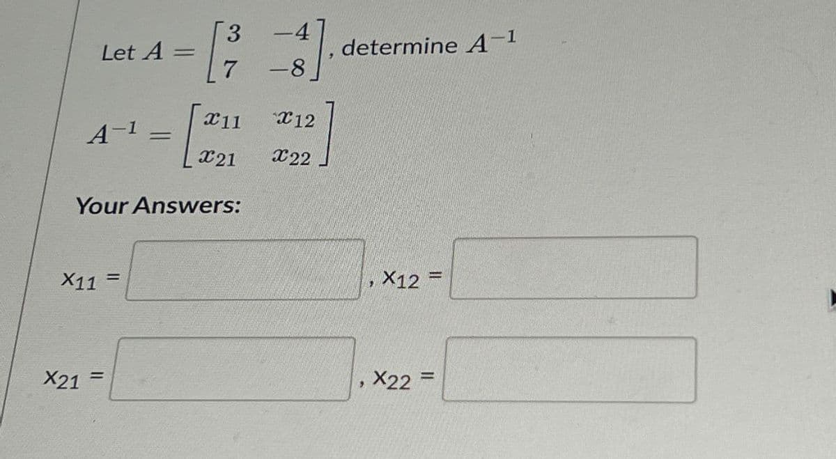 3
Let A
==
determine A-1
7
-8
X11
12
A-1
=
X21
X22
Your Answers:
X11 =
X21 =
X12 =
,
X22