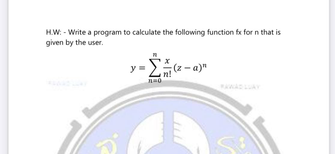 H.W: - Write a program to calculate the following function fx for n that is
given by the user.
n
y = >:
u(p – z).
FAWADLUAY
n!
n=0
