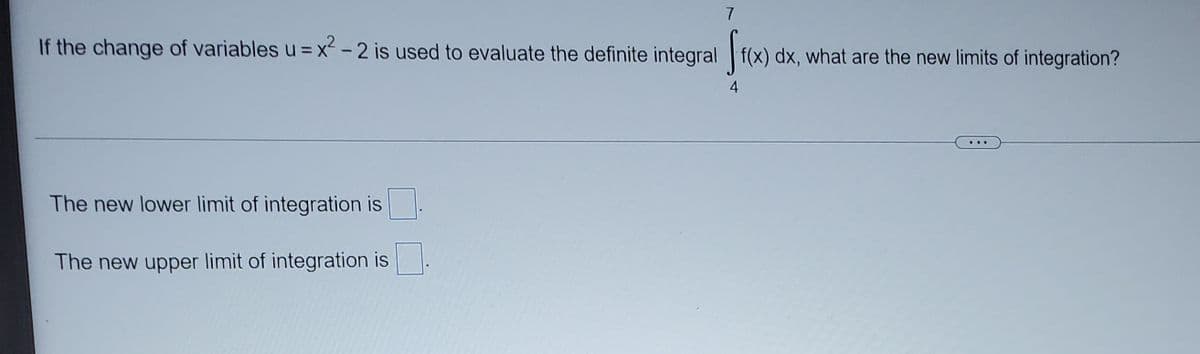 7
If the change of variables u = x - 2 is used to evaluate the definite integral f(x) dx, what are the new limits of integration?
4
The new lower limit of integration is
The new upper limit of integration is.
