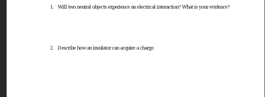 1. Will two neutral objects experience an electrical interaction? What is your evidence?
2. Describe how an insulator can acquire a charge.