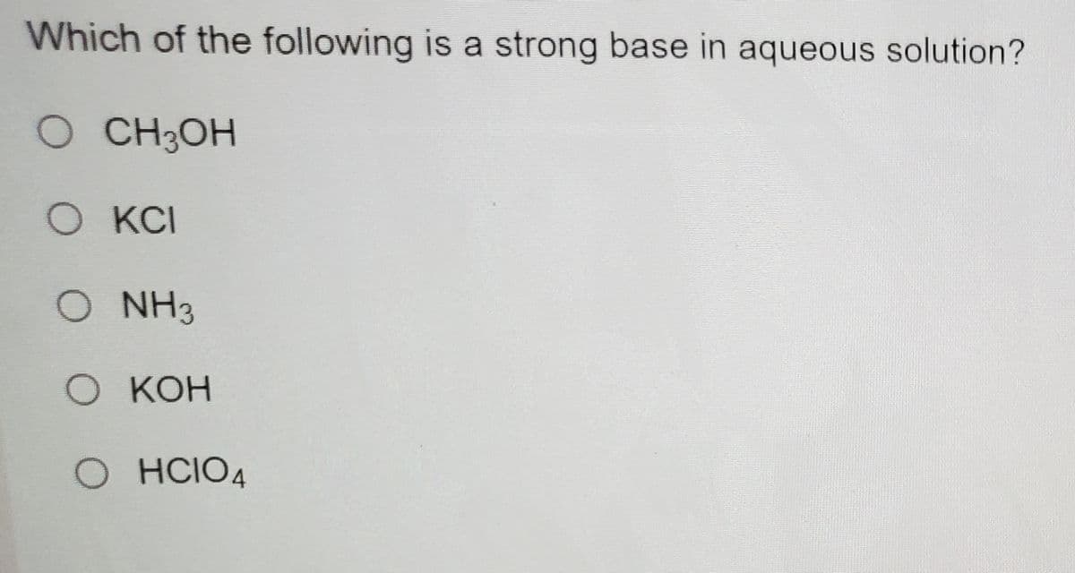 Which of the following is a strong base in aqueous solution?
O CH3OH
O KCI
O NH3
O KOH
O HCIO4
