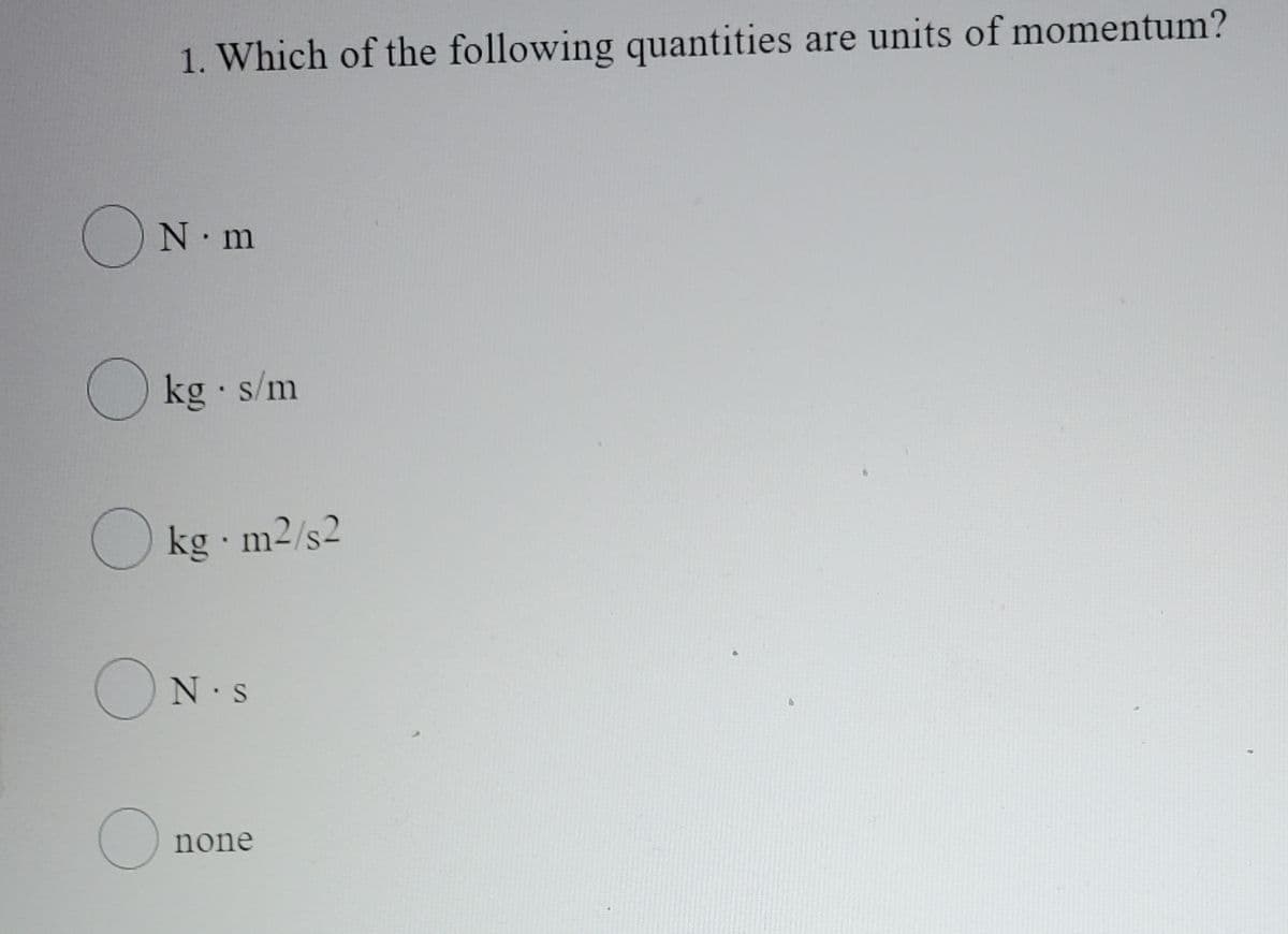 1. Which of the following quantities are units of momentum?
ON m
O kg s/m
O kg m2/s2
N.S
none
