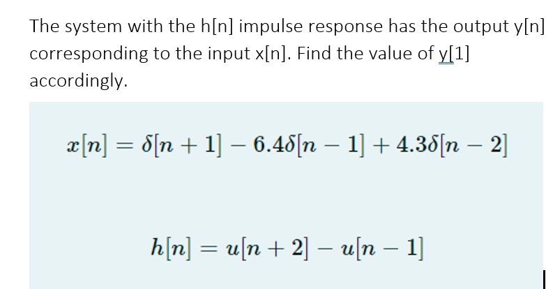 The system with the h[n] impulse response has the output y[n]
corresponding to the input x[n]. Find the value of y[1]
accordingly.
æ[n] = 8[n + 1] – 6.48[n – 1] + 4.38[n – 2]
h[n] = u[n+ 2] – u[n – 1]
