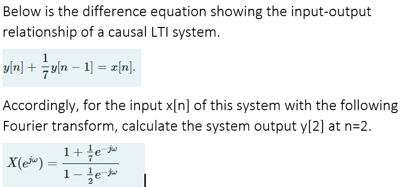 Below is the difference equation showing the input-output
relationship of a causal LTI system.
1
yi끼] + 극비n-1]= 피미.
Accordingly, for the input x[n] of this system with the following
Fourier transform, calculate the system output y[2] at n=2.
1+ te
- jw
X(e) =
-jw
-
