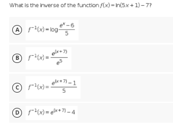 What is the inverse of the function f(x) = In(5x+1) – 7?
A f(x)= log-
fx)=\og5
ex -6
elx+7)
B f(x) =
es
elx + 7) – 1
5
O rx)= el«+ 7] = 4
