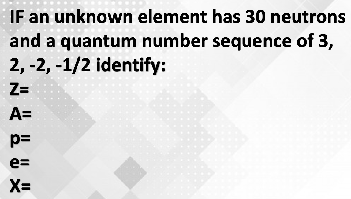 IF an unknown element has 30 neutrons
and a quantum number sequence of 3,
2, -2, -1/2 identify:
Z=
A=
p=
e=
X=
