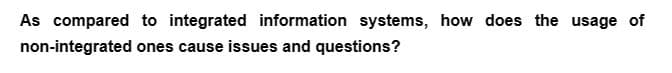 As compared to integrated information systems, how does the usage of
non-integrated
ones cause issues and questions?