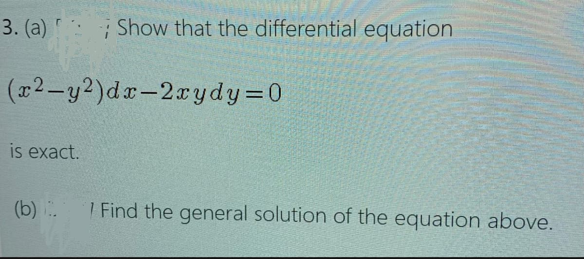 3. (a) !
;Show that the differential equation
(x2-y2)dr-2xydy=0
is exact.
(b).
7 Find the general solution of the equation above.
