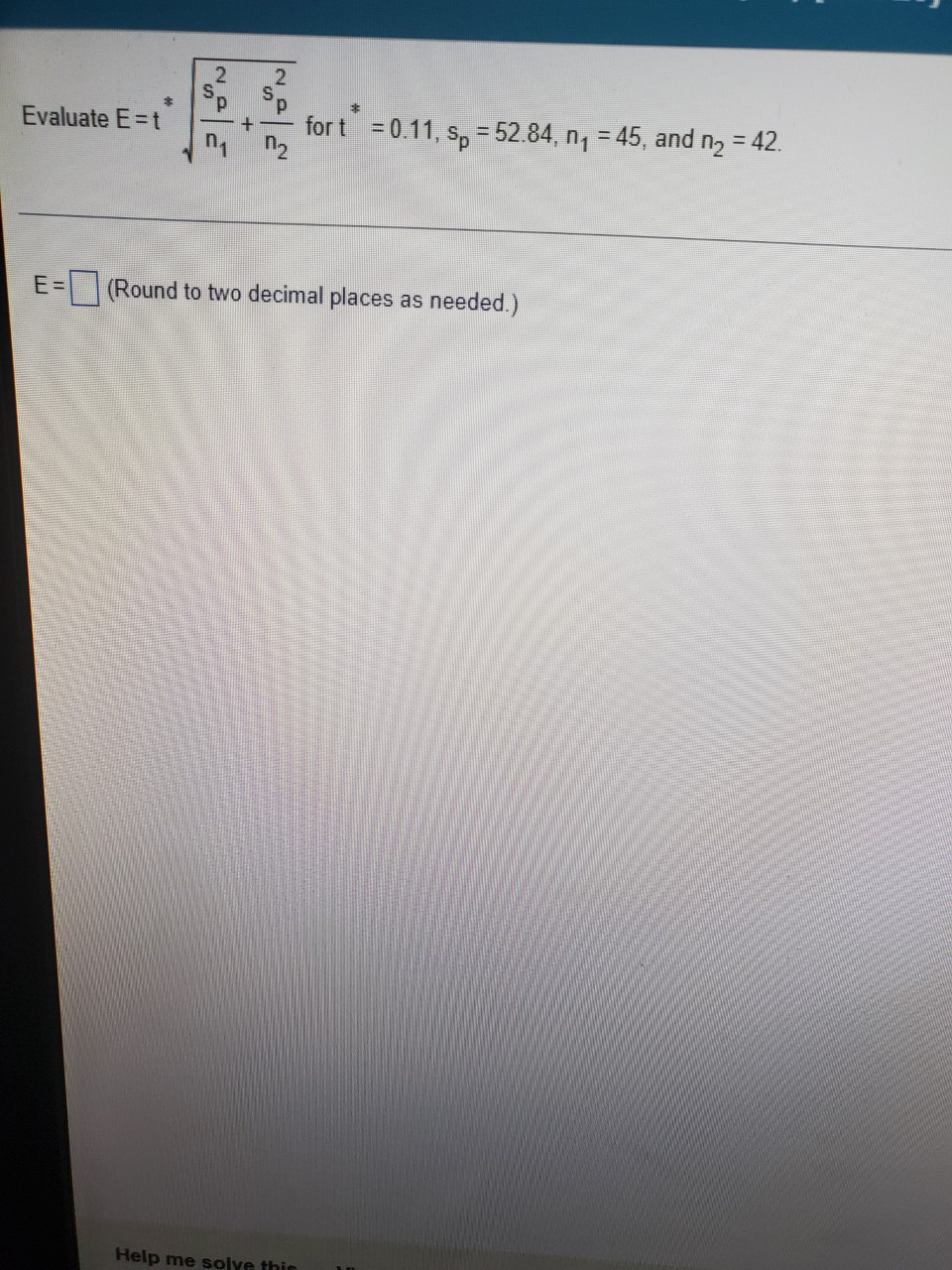 2.
Evaluate E=t
for t = 0.11, s, = 52.84, n = 45, and n, = 42.
E =
(Round to two decimal places as needed.)
Help me solye this
