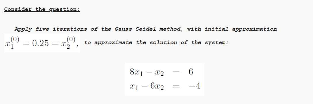 Consider the question:
Apply five iterations of the Gauss-Seidel method, with initial approximation
= 0.25 = x
to approximate the solution of the system:
8.x1 – x2
6.
X1 – 6.x2
-4
