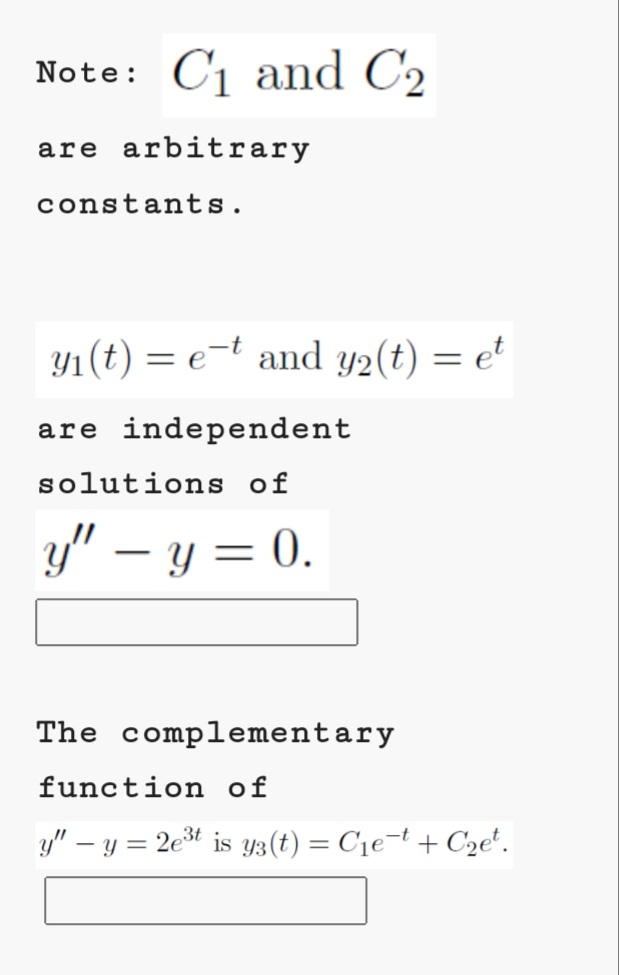 Note: C1 and C2
are arbitrary
constants.
Y1(t) = e=t and y2(t) = e*
are independent
solutions of
y" – y = 0.
||
The complementary
function of
y" – y = 2et is y3(t) = C1e¬t + C2e'.
