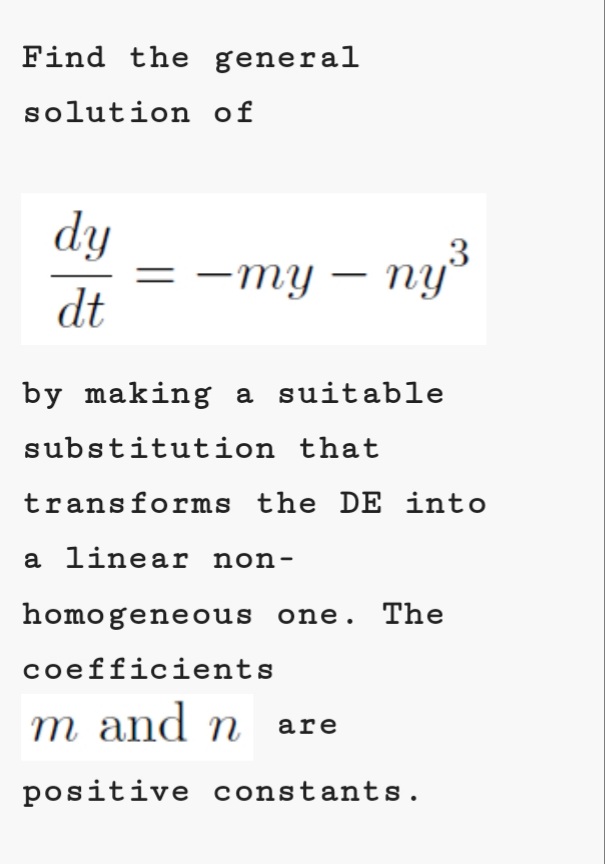 Find the general
solution of
dy
-my – ny3
dt
by making a suitable
substitution that
transforms the DE into
a linear non-
homogeneous one. The
coefficients
m and n are
positive constants.
