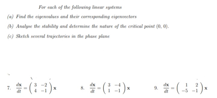 For each of the following linear systems
(a) Find the eigenvalues and their corresponding eigenvectors
(b) Analyse the stability and determine the nature of the critical point (0, 0).
(c) Sketch several trajectories in the phase plane
。会-(43)。
1
dx
7.
dt
dx
9.
dt
8.
xp
dt
-5 -
