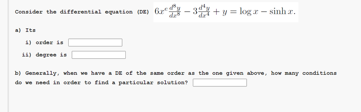 - 3
+ y = log x – sinh x.
Consider the differential equation (DE) 6xº
dx4
a) Its
i) order is
ii) degree is
b) Generally, when we have a DE of the same order as the one given above, how many conditions
do we need in order to find a particular solution?
